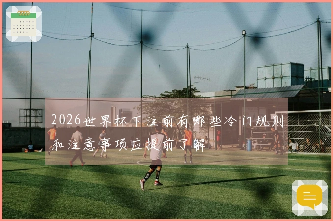 2026世界杯下注前有哪些冷门规则和注意事项应提前了解