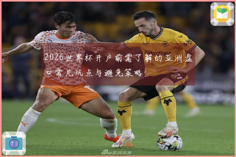 2026世界杯开户前需了解的亚洲盘口常见坑点与避免策略