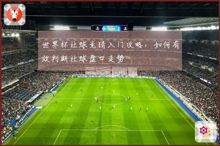 世界杯让球竞猜入门攻略，如何有效判断让球盘口走势