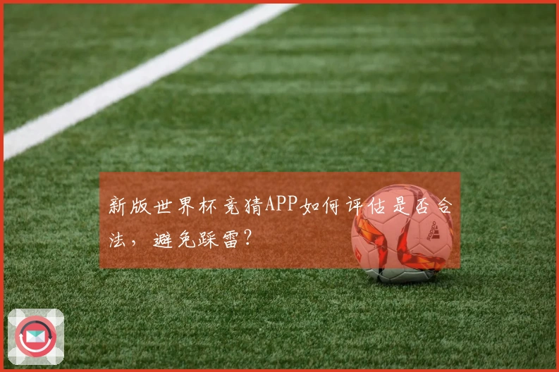 新版世界杯竞猜APP如何评估是否合法，避免踩雷？