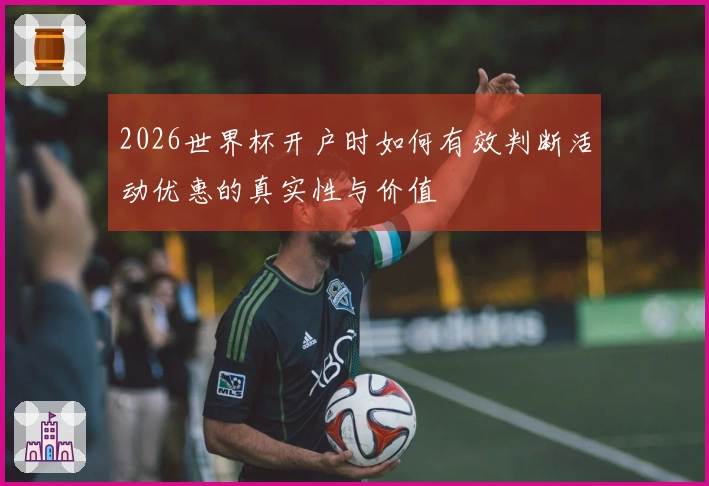 2026世界杯开户时如何有效判断活动优惠的真实性与价值