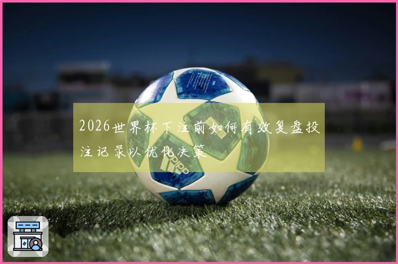 2026世界杯下注前如何有效复盘投注记录以优化决策