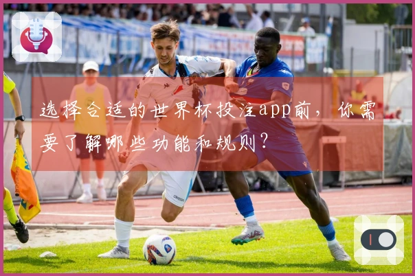 选择合适的世界杯投注app前，你需要了解哪些功能和规则？
