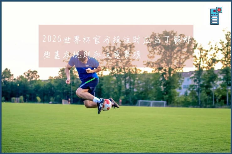 2026世界杯官方投注时应当了解哪些基本规则和注意事项