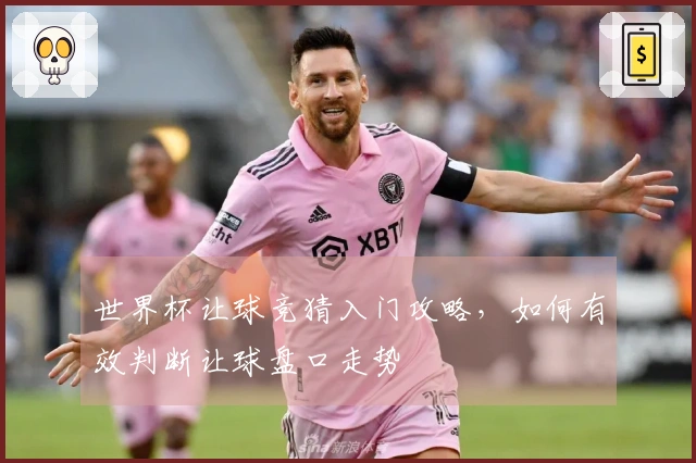 世界杯让球竞猜入门攻略，如何有效判断让球盘口走势