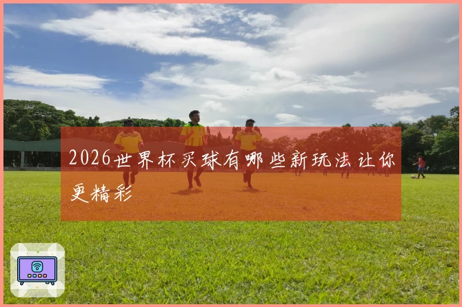 2026世界杯买球有哪些新玩法让你更精彩