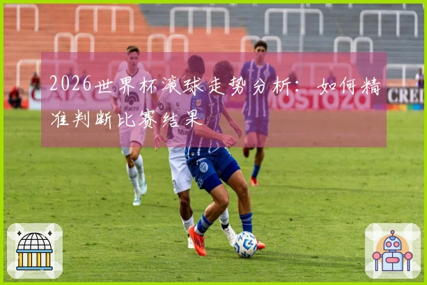 2026世界杯滚球走势分析：如何精准判断比赛结果