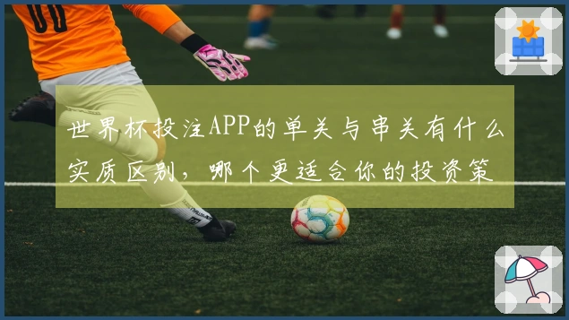 世界杯投注APP的单关与串关有什么实质区别，哪个更适合你的投资策略？