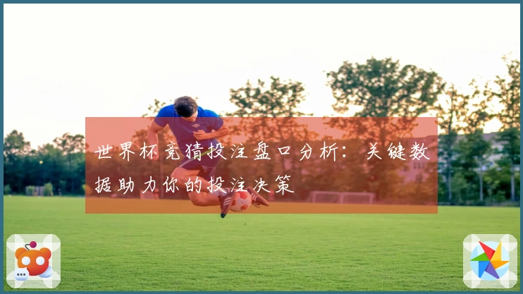 世界杯竞猜投注盘口分析：关键数据助力你的投注决策