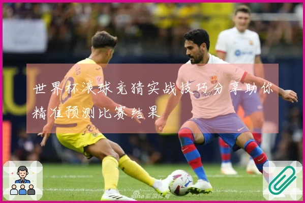 世界杯滚球竞猜实战技巧分享助你精准预测比赛结果