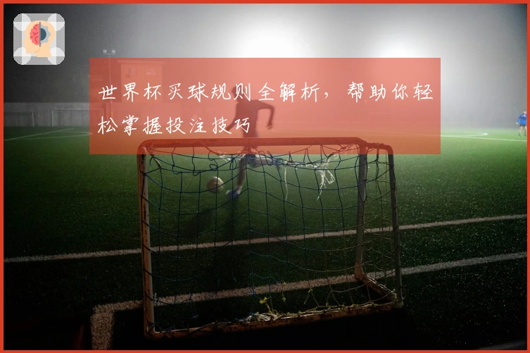 世界杯买球规则全解析，帮助你轻松掌握投注技巧