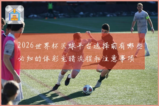 2026世界杯买球平台选择前有哪些必知的体彩竞猜流程和注意事项