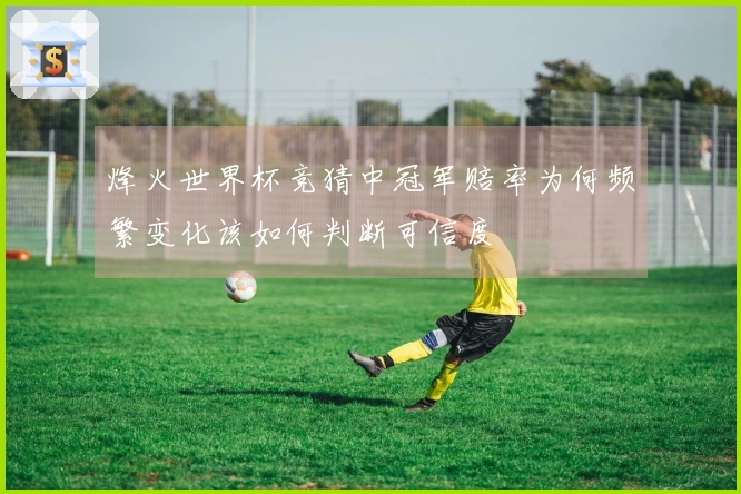 烽火世界杯竞猜中冠军赔率为何频繁变化该如何判断可信度