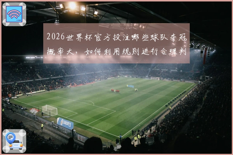 2026世界杯官方投注哪些球队夺冠概率大，如何利用规则进行合理判断