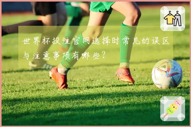 世界杯投注官网选择时常见的误区与注意事项有哪些？