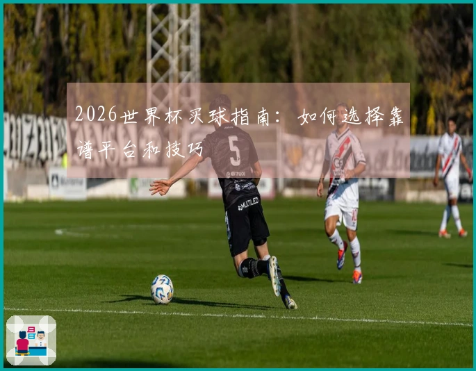 2026世界杯买球指南：如何选择靠谱平台和技巧