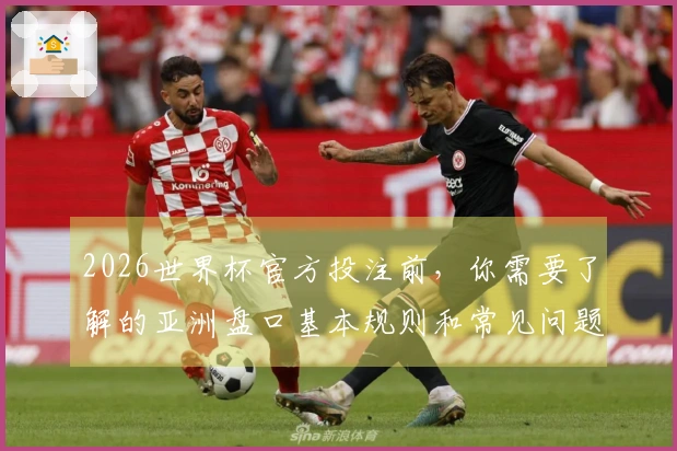 2026世界杯官方投注前，你需要了解的亚洲盘口基本规则和常见问题