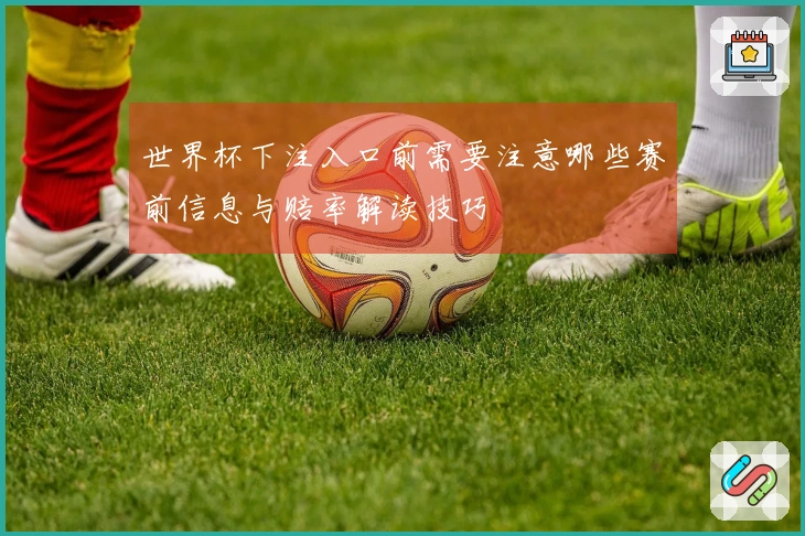世界杯下注入口前需要注意哪些赛前信息与赔率解读技巧