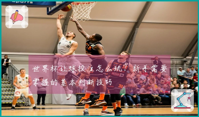 世界杯让球投注怎么玩？新手需要掌握的基本判断技巧
