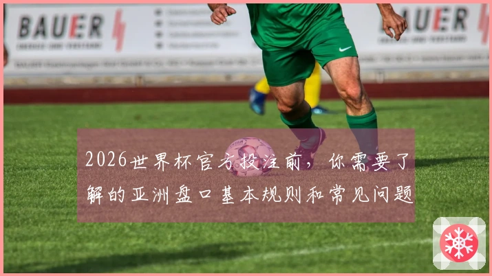 2026世界杯官方投注前，你需要了解的亚洲盘口基本规则和常见问题