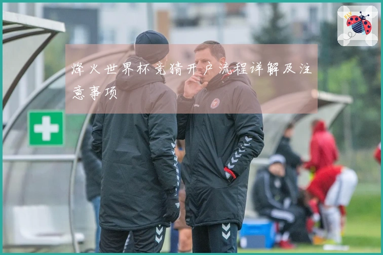 烽火世界杯竞猜开户流程详解及注意事项