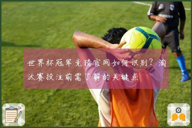 世界杯冠军竞猜官网如何识别？淘汰赛投注前需了解的关键点