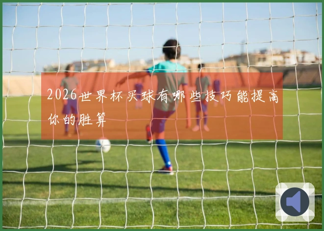 2026世界杯买球有哪些技巧能提高你的胜算
