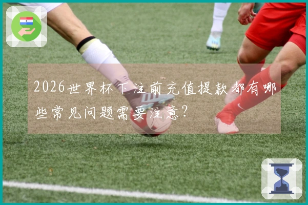 2026世界杯下注前充值提款都有哪些常见问题需要注意？