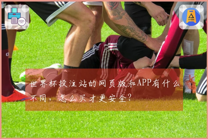 世界杯投注站的网页版和APP有什么不同，怎么买才更安全？