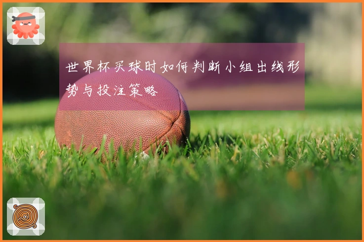 世界杯买球时如何判断小组出线形势与投注策略