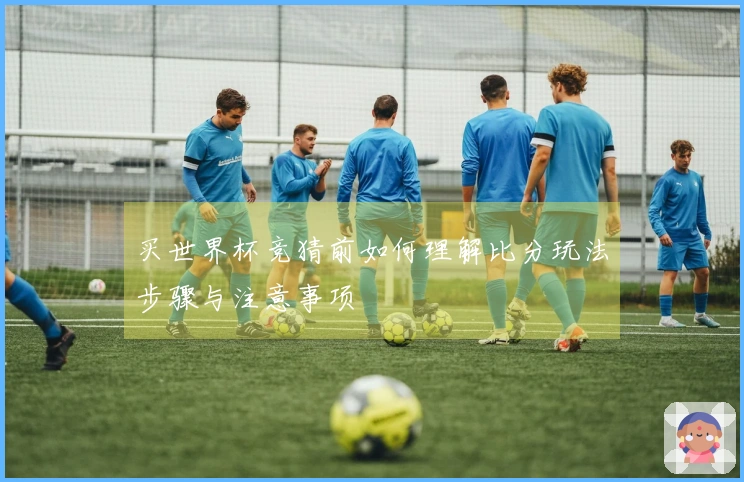 买世界杯竞猜前如何理解比分玩法步骤与注意事项