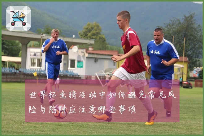世界杯竞猜活动中如何避免常见风险与陷阱应注意哪些事项