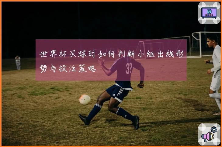 世界杯买球时如何判断小组出线形势与投注策略