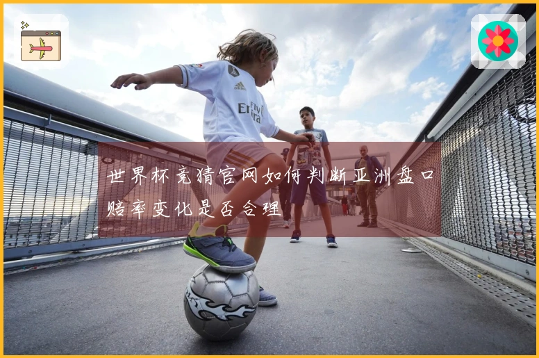 世界杯竞猜官网如何判断亚洲盘口赔率变化是否合理