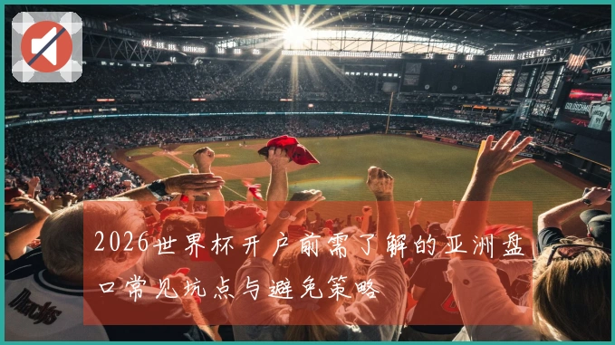 2026世界杯开户前需了解的亚洲盘口常见坑点与避免策略