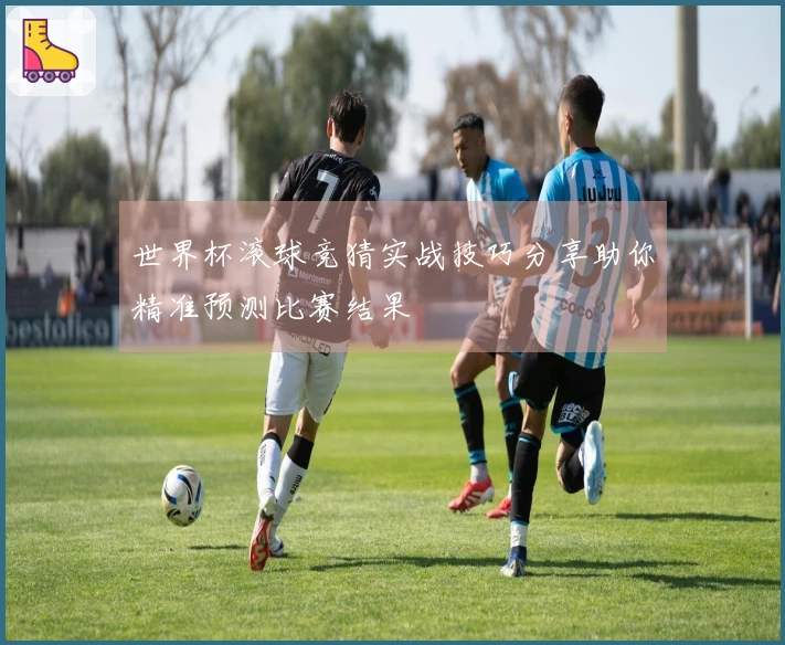 世界杯滚球竞猜实战技巧分享助你精准预测比赛结果