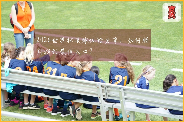 2026世界杯滚球体验分享，如何顺利找到最佳入口？