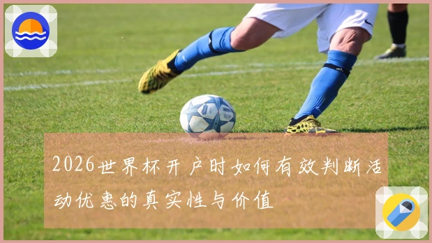 2026世界杯开户时如何有效判断活动优惠的真实性与价值
