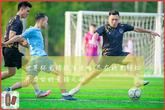 世界杯竞猜投注攻略 尽在这里轻松开启你的竞猜之旅