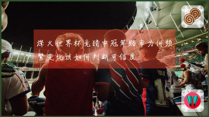 烽火世界杯竞猜中冠军赔率为何频繁变化该如何判断可信度