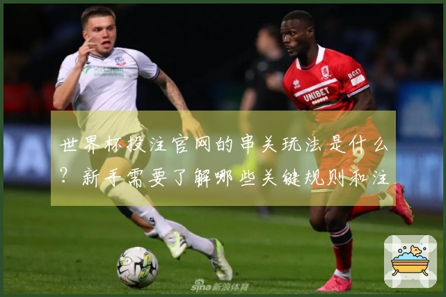 世界杯投注官网的串关玩法是什么？新手需要了解哪些关键规则和注意事项？