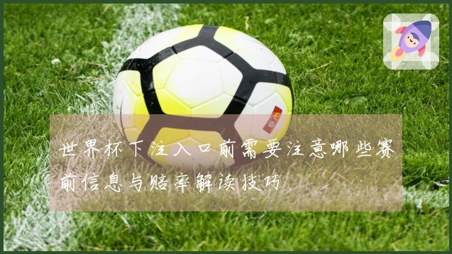 世界杯下注入口前需要注意哪些赛前信息与赔率解读技巧
