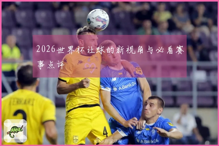 2026世界杯让球的新视角与必看赛事点评