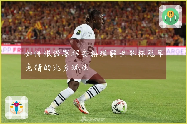如何根据赛程安排理解世界杯冠军竞猜的比分玩法