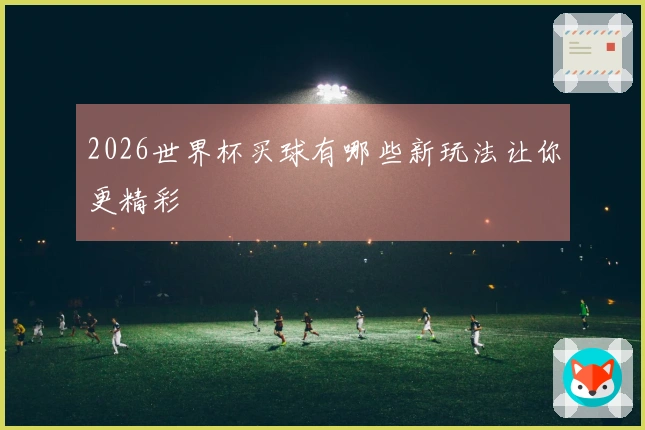 2026世界杯买球有哪些新玩法让你更精彩