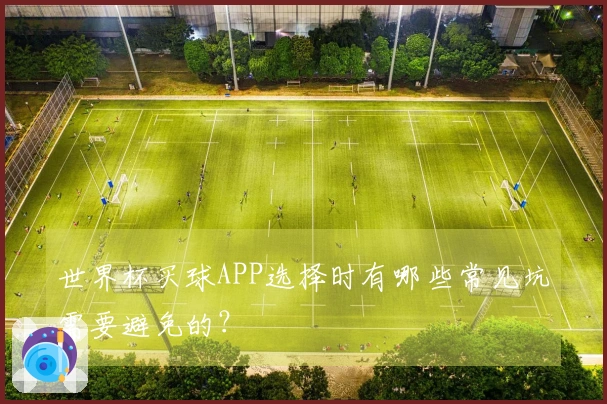 世界杯买球APP选择时有哪些常见坑需要避免的？