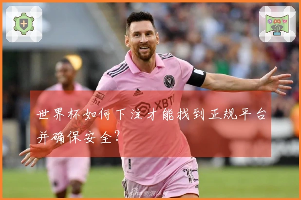 世界杯如何下注才能找到正规平台并确保安全？