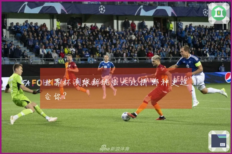 世界杯滚球新玩法大比拼 哪种更适合你？
