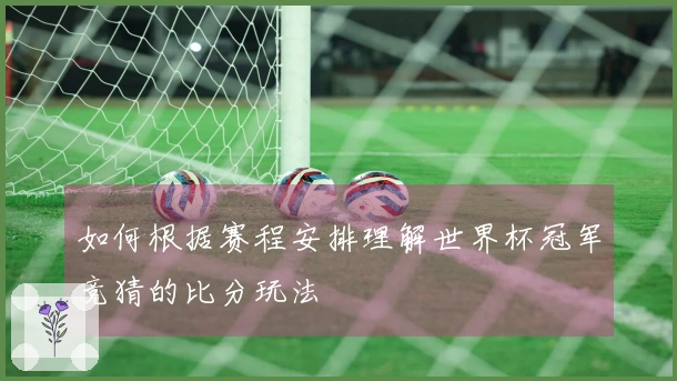 如何根据赛程安排理解世界杯冠军竞猜的比分玩法