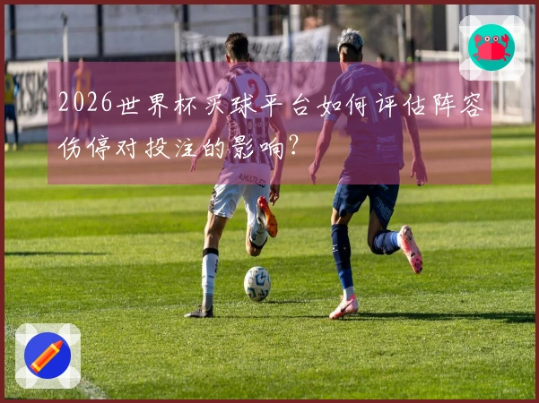2026世界杯买球平台如何评估阵容伤停对投注的影响？